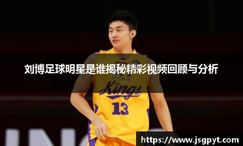 刘博足球明星是谁揭秘精彩视频回顾与分析