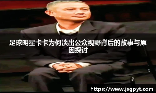 足球明星卡卡为何淡出公众视野背后的故事与原因探讨